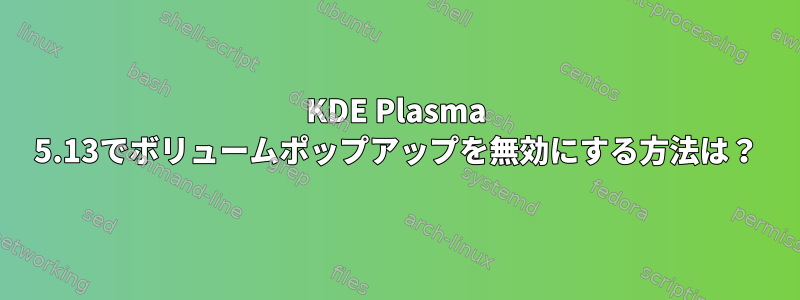 KDE Plasma 5.13でボリュームポップアップを無効にする方法は？