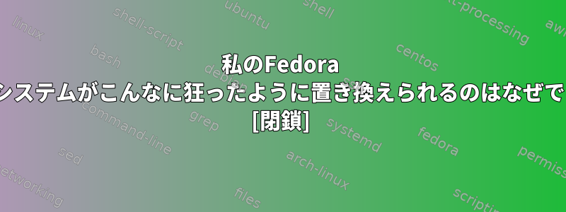 私のFedora Linuxシステムがこんなに狂ったように置き換えられるのはなぜですか？ [閉鎖]