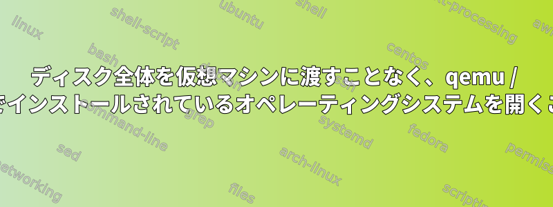 ディスク全体を仮想マシンに渡すことなく、qemu / kvmでデフォルトでインストールされているオペレーティングシステムを開くことはできますか？