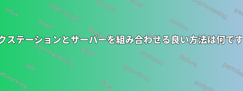 ワークステーションとサーバーを組み合わせる良い方法は何ですか？