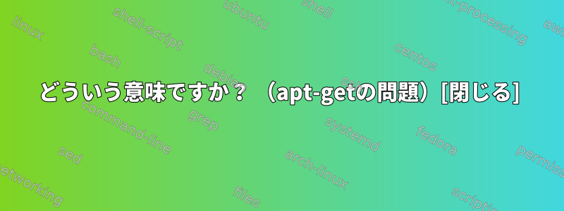 どういう意味ですか？ （apt-getの問題）[閉じる]