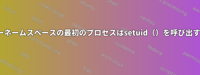 新しいLinuxユーザーネームスペースの最初のプロセスはsetuid（）を呼び出す必要がありますか？