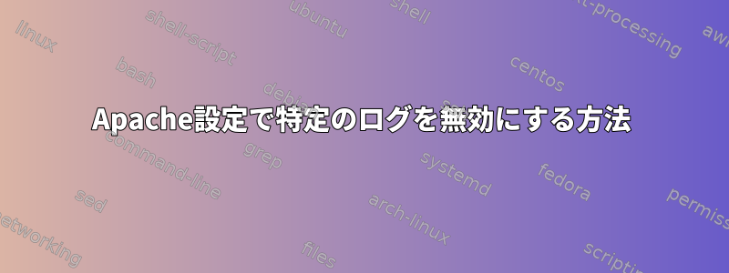 Apache設定で特定のログを無効にする方法