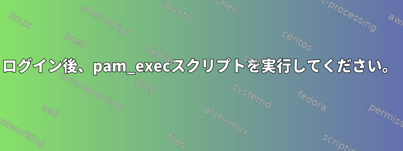 ログイン後、pam_execスクリプトを実行してください。