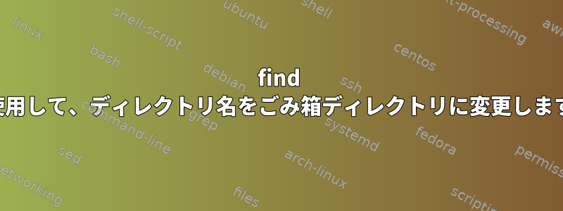 find を使用して、ディレクトリ名をごみ箱ディレクトリに変更します。