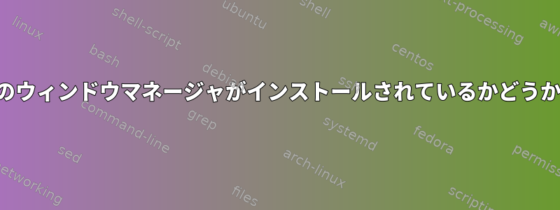 コマンドラインでどのウィンドウマネージャがインストールされているかどうかを確認できますか？