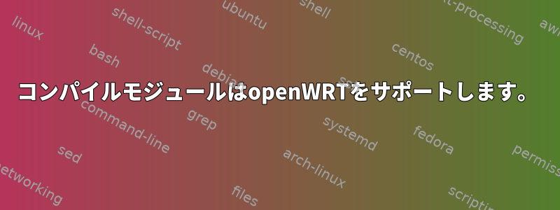 コンパイルモジュールはopenWRTをサポートします。