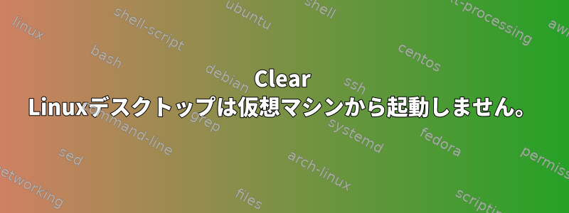 Clear Linuxデスクトップは仮想マシンから起動しません。