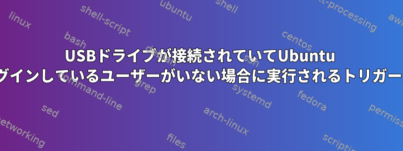 USBドライブが接続されていてUbuntu 18.04にログインしているユーザーがいない場合に実行されるトリガースクリプト