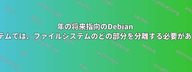 2018年の将来指向のDebian Linuxシステムでは、ファイルシステムのどの部分を分離する必要がありますか？