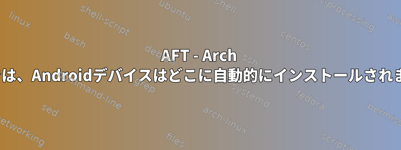 AFT - Arch Linuxでは、Androidデバイスはどこに自動的にインストールされますか？