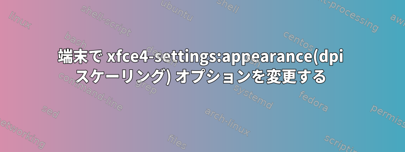 端末で xfce4-settings:appearance(dpi スケーリング) オプションを変更する