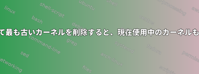 カーネルを更新して最も古いカーネルを削除すると、現在使用中のカーネルも削除されますか？