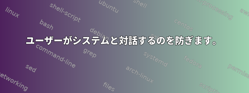 ユーザーがシステムと対話するのを防ぎます。