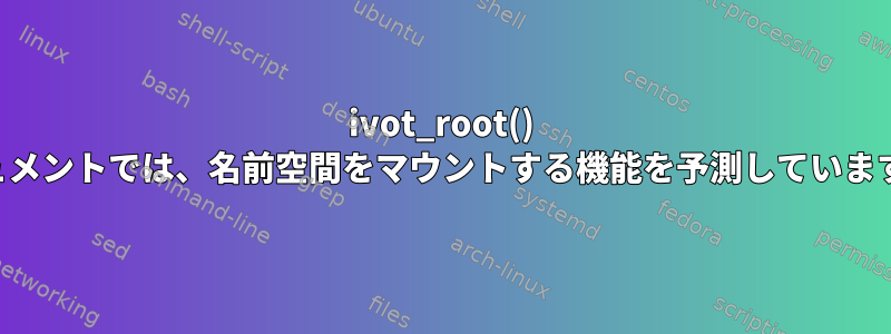 ivot_root() ドキュメントでは、名前空間をマウントする機能を予測していますか？