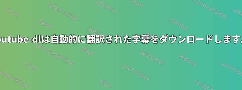 youtube-dlは自動的に翻訳された字幕をダウンロードします。