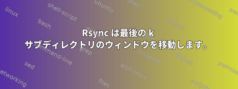 Rsync は最後の k サブディレクトリのウィンドウを移動します。