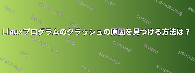 Linuxプログラムのクラッシュの原因を見つける方法は？