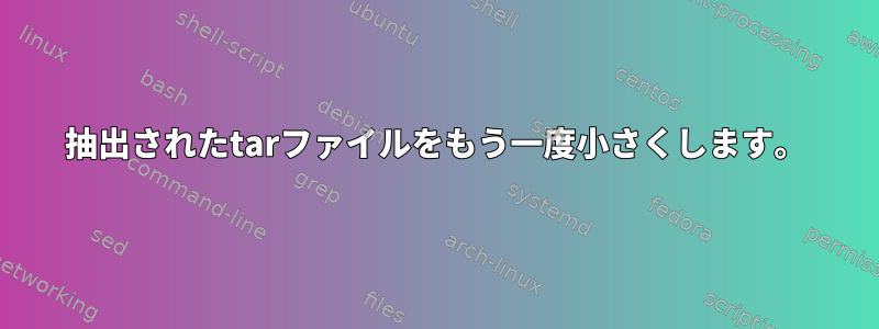 抽出されたtarファイルをもう一度小さくします。