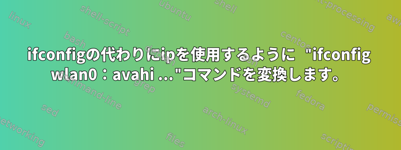 ifconfigの代わりにipを使用するように "ifconfig wlan0：avahi ..."コマンドを変換します。