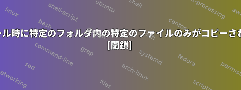 インストール時に特定のフォルダ内の特定のファイルのみがコピーされますか？ [閉鎖]