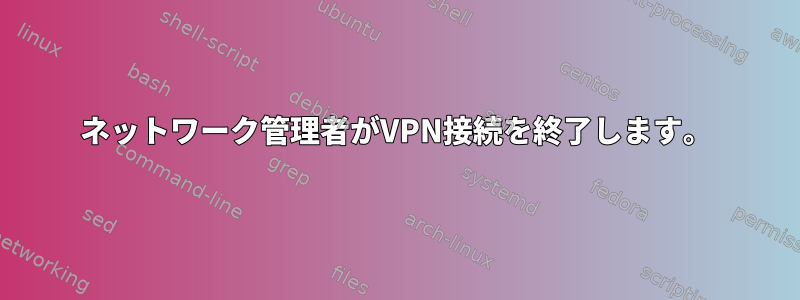 ネットワーク管理者がVPN接続を終了します。