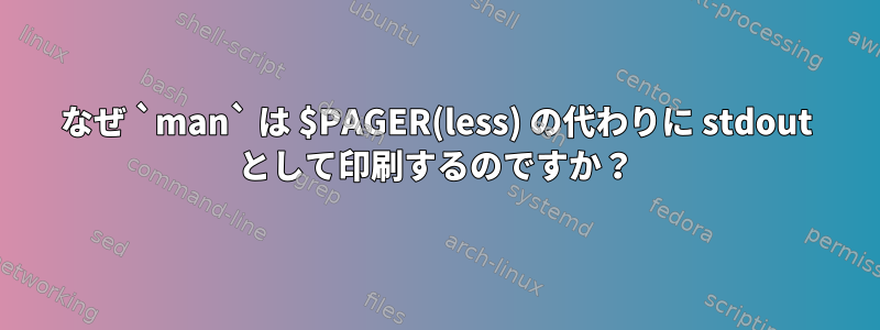 なぜ `man` は $PAGER(less) の代わりに stdout として印刷するのですか？