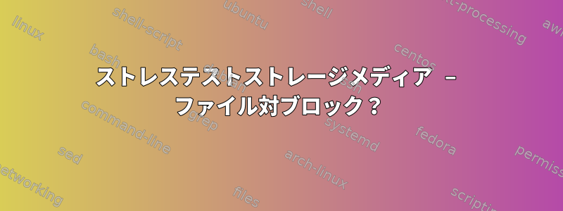 ストレステストストレージメディア – ファイル対ブロック？