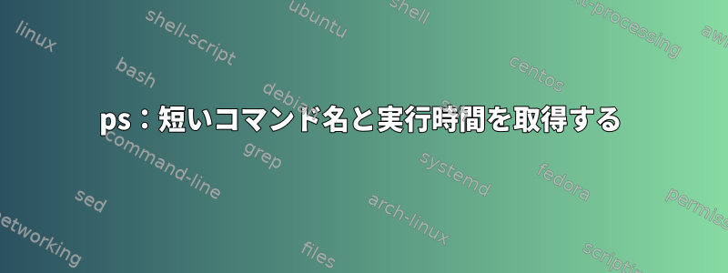 ps：短いコマンド名と実行時間を取得する