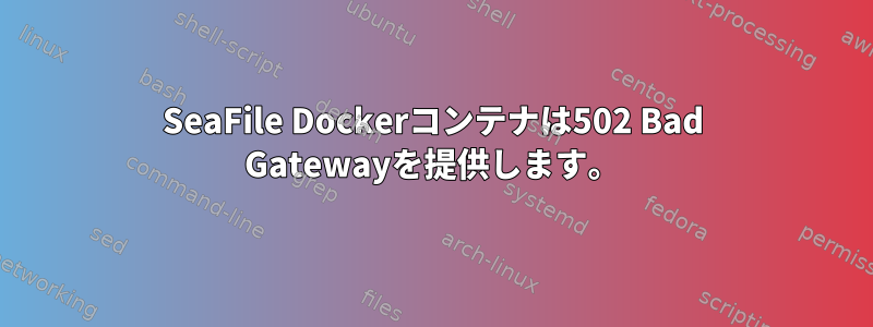 SeaFile Dockerコンテナは502 Bad Gatewayを提供します。