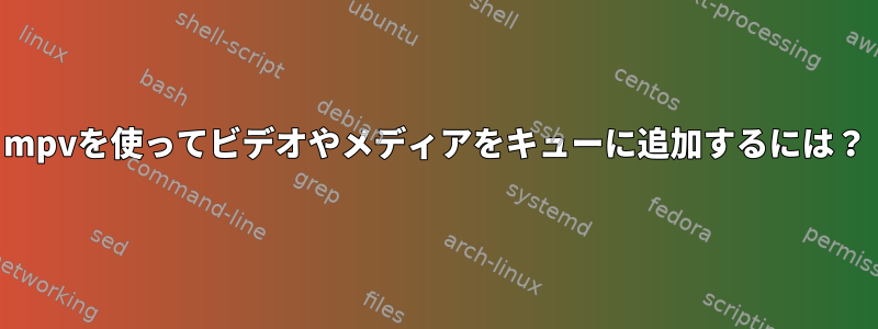 mpvを使ってビデオやメディアをキューに追加するには？