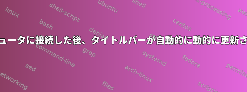 shをプライマリシェルとしてリモートコンピュータに接続した後、タイトルバーが自動的に動的に更新されるようにするにはどうすればよいですか？