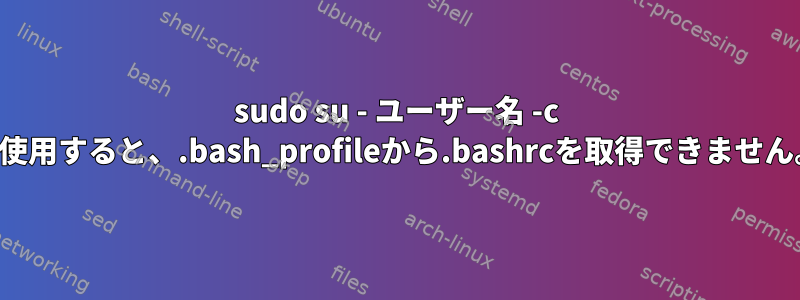 sudo su - ユーザー名 -c を使用すると、.bash_profileから.bashrcを取得できません。