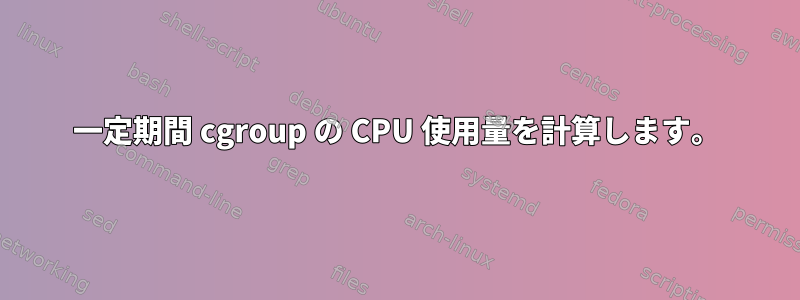 一定期間 cgroup の CPU 使用量を計算します。