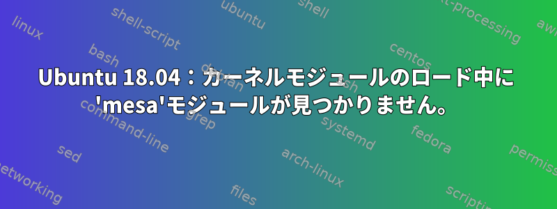 Ubuntu 18.04：カーネルモジュールのロード中に 'mesa'モジュールが見つかりません。