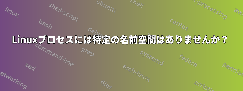 Linuxプロセスには特定の名前空間はありませんか？