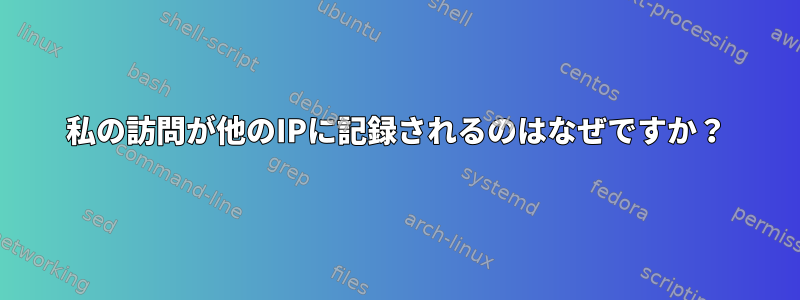 私の訪問が他のIPに記録されるのはなぜですか？