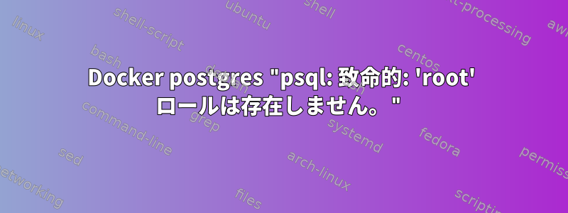 Docker postgres "psql: 致命的: 'root' ロールは存在しません。"