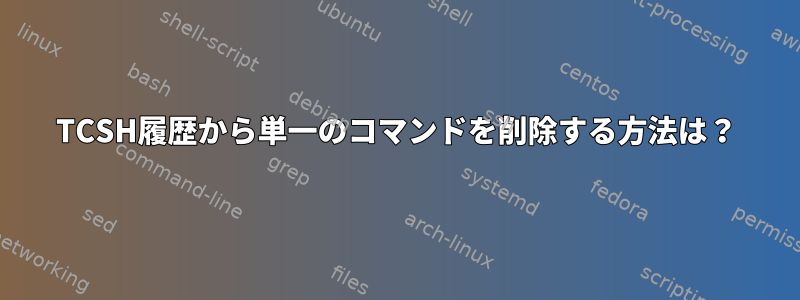 TCSH履歴から単一のコマンドを削除する方法は？