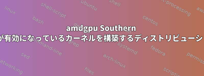 amdgpu Southern Islandsサポートが有効になっているカーネルを構築するディストリビューションは何ですか？