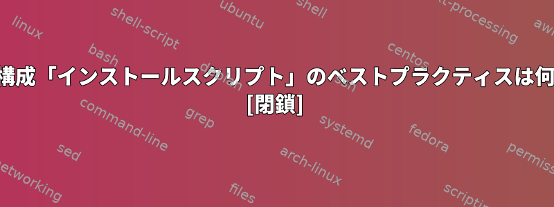 サーバー構成「インストールスクリプト」のベストプラクティスは何ですか？ [閉鎖]