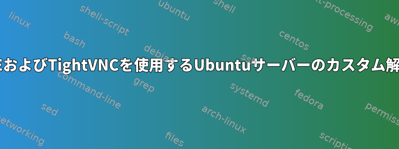 XCFEおよびTightVNCを使用するUbuntuサーバーのカスタム解像度