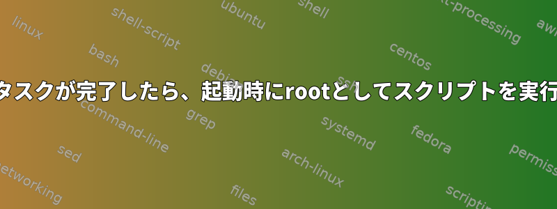 すべてのタスクが完了したら、起動時にrootとしてスクリプトを実行します。