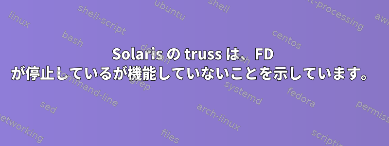 Solaris の truss は、FD が停止しているが機能していないことを示しています。