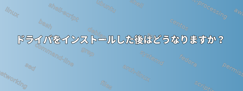 ドライバをインストールした後はどうなりますか？