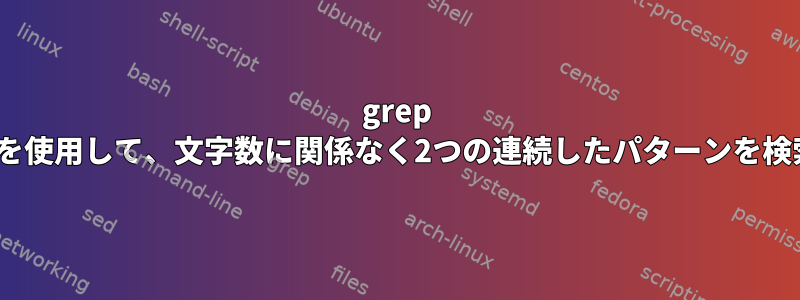 grep [繰り返し]を使用して、文字数に関係なく2つの連続したパターンを検索します。