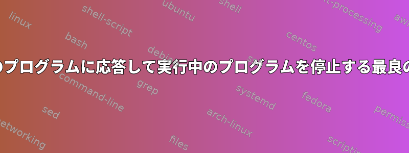 スクリプト内の他のプログラムに応答して実行中のプログラムを停止する最良の方法は何ですか？