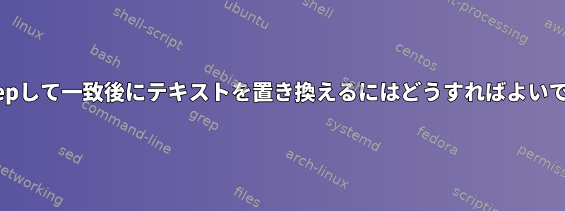 7行をgrepして一致後にテキストを置き換えるにはどうすればよいですか？