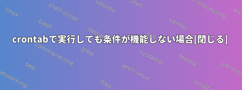 crontabで実行しても条件が機能しない場合[閉じる]