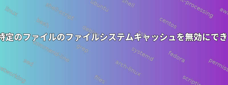 Linuxで特定のファイルのファイルシステムキャッシュを無効にできますか？